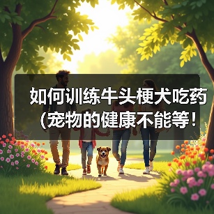 如何训练牛头梗犬吃药(宠物的健康不能等!——以牛头梗犬为例,教您如何让它乖乖吃药)(图2) 如何训练牛头梗犬吃药(宠物的健康不能等!——以牛头梗犬为例,教您如何让它乖乖吃药)(图2)