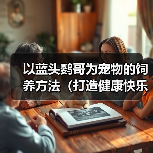以蓝头鹦哥为宠物的饲养方法（打造健康快乐的宠物生活）（图3）