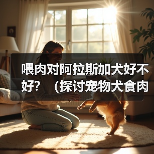 喂肉对阿拉斯加犬好不好?(探讨宠物犬食肉的利弊及注意事项)(图3) 喂肉对阿拉斯加犬好不好?(探讨宠物犬食肉的利弊及注意事项)(图3)