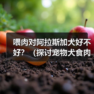 喂肉对阿拉斯加犬好不好？（探讨宠物犬食肉的利弊及注意事项）