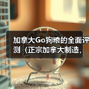 加拿大Go狗粮的全面评测（正宗加拿大制造，天然营养，适合各类犬只）
