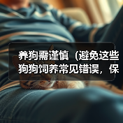 养狗需谨慎(避免这些狗狗饲养常见错误,保障宠物健康)(图1) 养狗需谨慎(避免这些狗狗饲养常见错误,保障宠物健康)(图1)