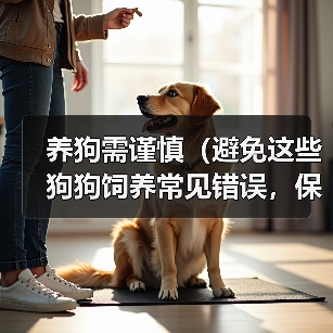 养狗需谨慎(避免这些狗狗饲养常见错误,保障宠物健康)(图4) 养狗需谨慎(避免这些狗狗饲养常见错误,保障宠物健康)(图4)
