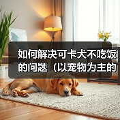 如何解决可卡犬不吃饭的问题(以宠物为主的专业建议,快速让你的可卡犬恢复食欲)(图3) 如何解决可卡犬不吃饭的问题(以宠物为主的专业建议,快速让你的可卡犬恢复食欲)(图3)
