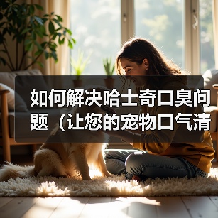 如何解决哈士奇口臭问题（让您的宠物口气清新自然）（图3）