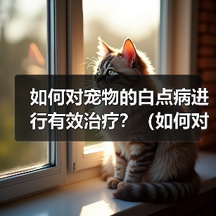 如何对宠物的白点病进行有效治疗？（如何对宠物的白点病进行有效治疗？）