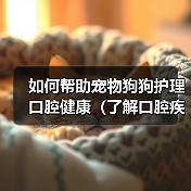 如何帮助宠物狗狗护理口腔健康(了解口腔疾病,从日常护理开始)(图3) 如何帮助宠物狗狗护理口腔健康(了解口腔疾病,从日常护理开始)(图3)