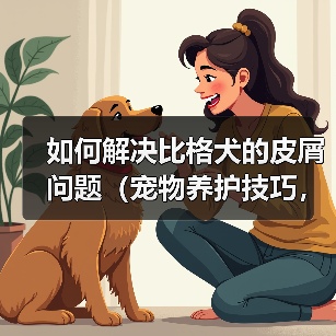 如何解决比格犬的皮屑问题(宠物养护技巧,养出健康快乐的比格犬)(图4) 如何解决比格犬的皮屑问题(宠物养护技巧,养出健康快乐的比格犬)(图4)