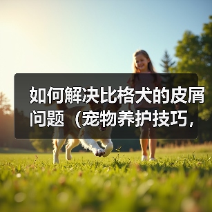 如何解决比格犬的皮屑问题(宠物养护技巧,养出健康快乐的比格犬)(图3) 如何解决比格犬的皮屑问题(宠物养护技巧,养出健康快乐的比格犬)(图3)
