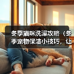 冬季猫咪洗澡攻略(冬季宠物保洁小技巧,让猫咪健康舒适过冬)(图2) 冬季猫咪洗澡攻略(冬季宠物保洁小技巧,让猫咪健康舒适过冬)(图2)