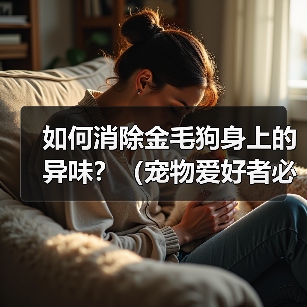 如何消除金毛狗身上的异味?(宠物爱好者必看!金毛狗身上异味的原因和解决方法)(图3) 如何消除金毛狗身上的异味?(宠物爱好者必看!金毛狗身上异味的原因和解决方法)(图3)
