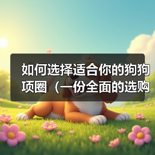 如何选择适合你的狗狗项圈(一份全面的选购指南,让宠物狗的生活更舒适)(图2) 如何选择适合你的狗狗项圈(一份全面的选购指南,让宠物狗的生活更舒适)(图2)