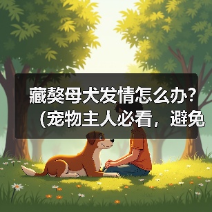 藏獒母犬发情怎么办?(宠物主人必看,避免犬只走失!)(图3) 藏獒母犬发情怎么办?(宠物主人必看,避免犬只走失!)(图3)