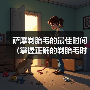 萨摩剃胎毛的最佳时间（掌握正确的剃胎毛时机，萨摩宠物更健康）