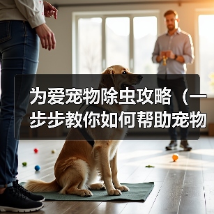 为爱宠物除虫攻略(一步步教你如何帮助宠物驱除身上的害虫)(图2) 为爱宠物除虫攻略(一步步教你如何帮助宠物驱除身上的害虫)(图2)